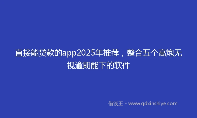 直接能贷款的app2025年推荐，整合五个高炮无视逾期能下的软件