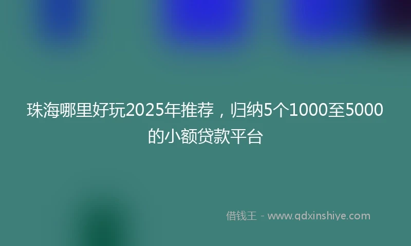 珠海哪里好玩2025年推荐，归纳5个1000至5000的小额贷款平台