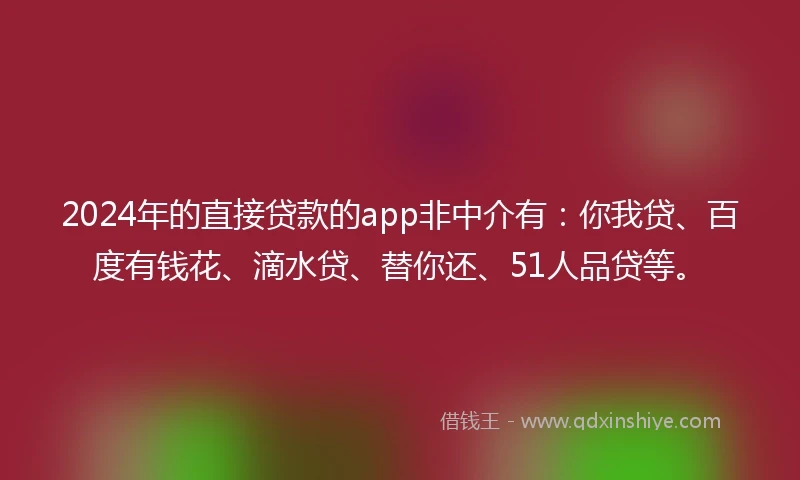 2024年的直接贷款的app非中介有：你我贷、百度有钱花、滴水贷、替你还、51人品贷等。