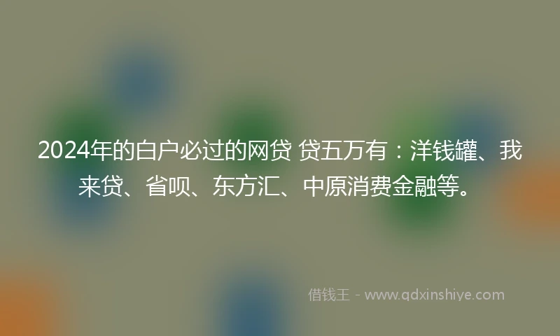 2024年的白户必过的网贷 贷五万有：洋钱罐、我来贷、省呗、东方汇、中原消费金融等。
