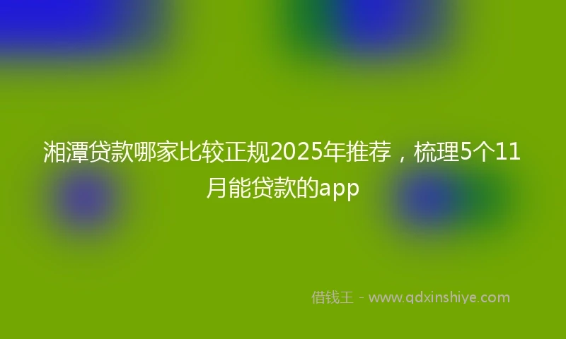 湘潭贷款哪家比较正规2025年推荐，梳理5个11月能贷款的app