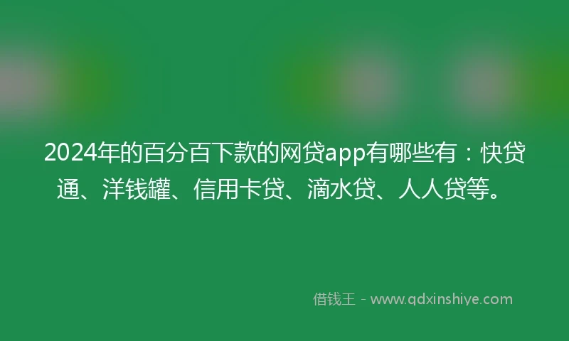 2024年的百分百下款的网贷app有哪些有：快贷通、洋钱罐、信用卡贷、滴水贷、人人贷等。
