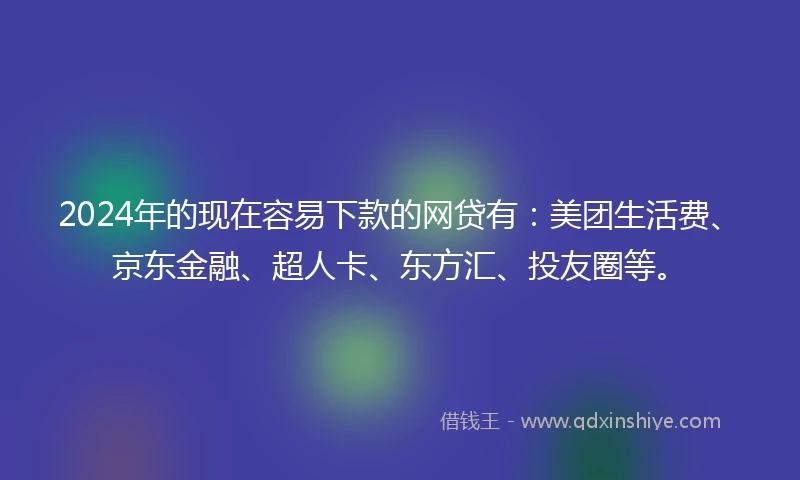 2024年的现在容易下款的网贷有：美团生活费、京东金融、超人卡、东方汇、投友圈等。