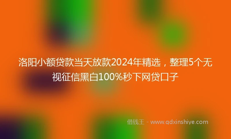 洛阳小额贷款当天放款2024年精选，整理5个无视征信黑白100%秒下网贷口子