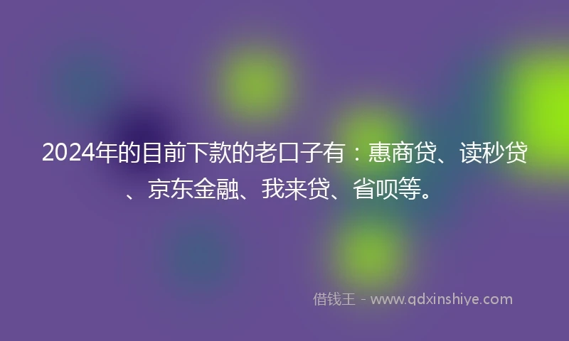 2024年的目前下款的老口子有：惠商贷、读秒贷、京东金融、我来贷、省呗等。