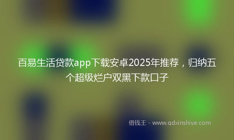百易生活贷款app下载安卓2025年推荐，归纳五个超级烂户双黑下款口子