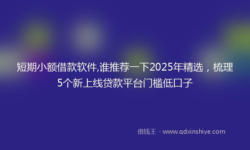 短期小额借款软件,谁推荐一下2025年精选，梳理5个新上线贷款平台门槛低口子