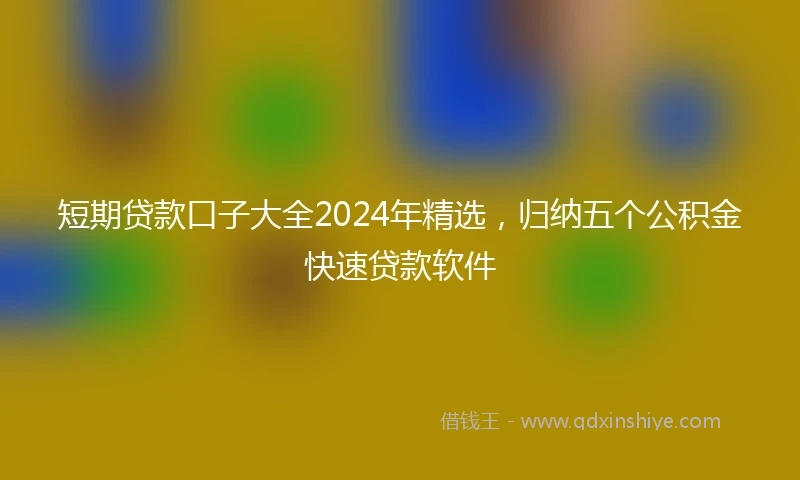 短期贷款口子大全2024年精选，归纳五个公积金快速贷款软件
