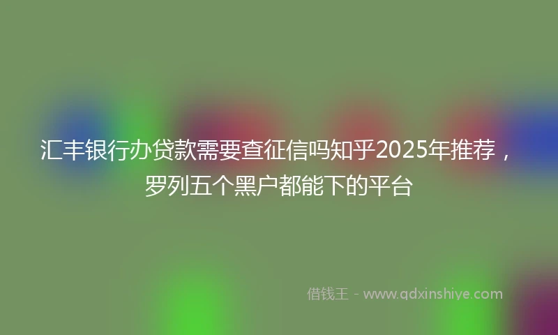 汇丰银行办贷款需要查征信吗知乎2025年推荐，罗列五个黑户都能下的平台