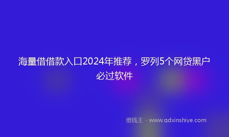 海量借借款入口2024年推荐，罗列5个网贷黑户必过软件