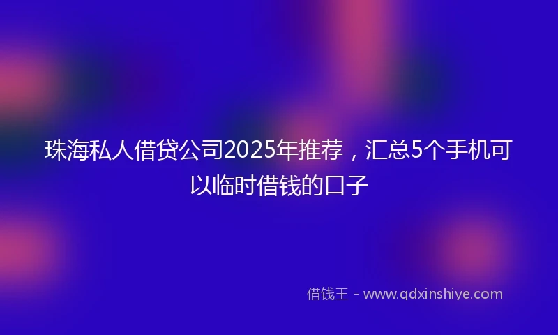 珠海私人借贷公司2025年推荐，汇总5个手机可以临时借钱的口子