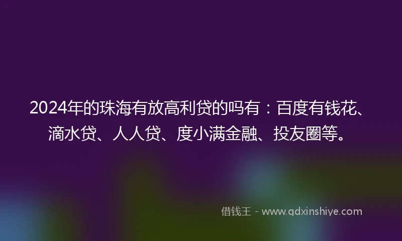 2024年的珠海有放高利贷的吗有：百度有钱花、滴水贷、人人贷、度小满金融、投友圈等。