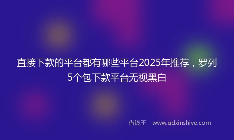 直接下款的平台都有哪些平台2025年推荐，罗列5个包下款平台无视黑白