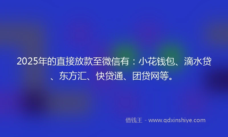 2025年的直接放款至微信有：小花钱包、滴水贷、东方汇、快贷通、团贷网等。