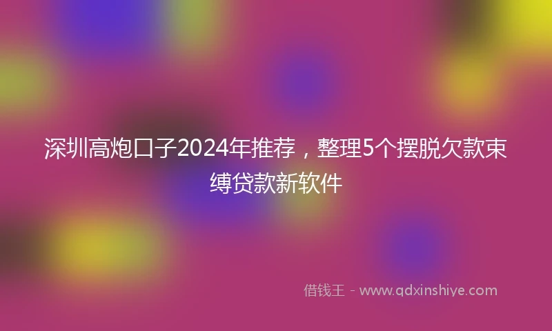 深圳高炮口子2024年推荐，整理5个摆脱欠款束缚贷款新软件