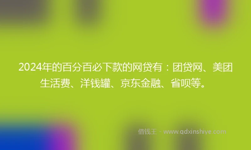 2024年的百分百必下款的网贷有：团贷网、美团生活费、洋钱罐、京东金融、省呗等。