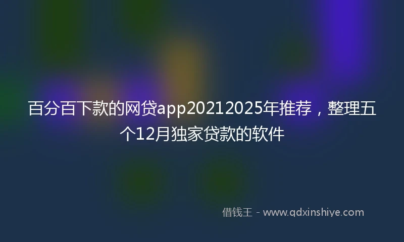 百分百下款的网贷app20212025年推荐，整理五个12月独家贷款的软件
