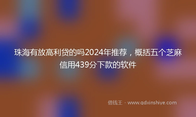 珠海有放高利贷的吗2024年推荐，概括五个芝麻信用439分下款的软件
