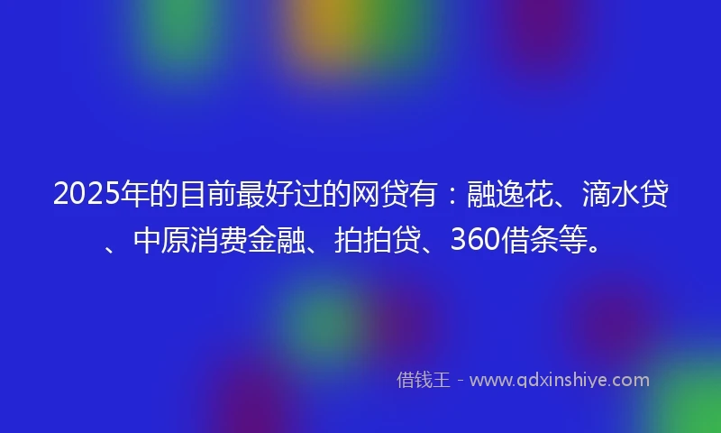 2025年的目前最好过的网贷有：融逸花、滴水贷、中原消费金融、拍拍贷、360借条等。