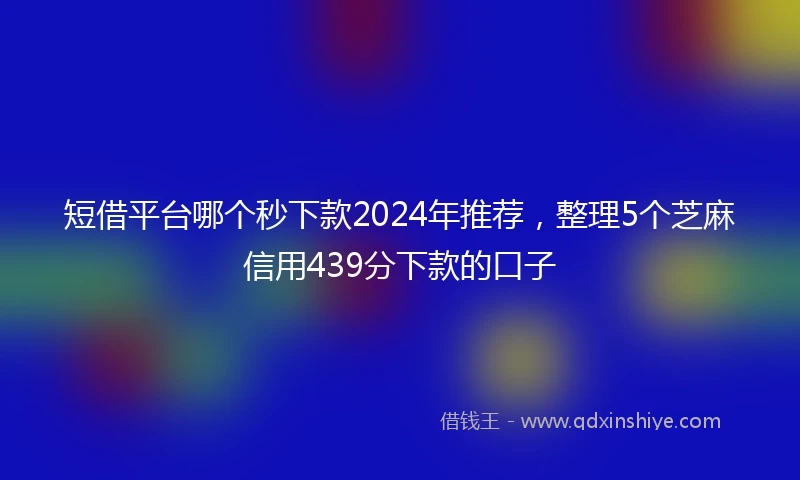 短借平台哪个秒下款2024年推荐，整理5个芝麻信用439分下款的口子