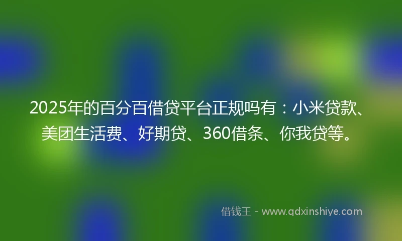 2025年的百分百借贷平台正规吗有：小米贷款、美团生活费、好期贷、360借条、你我贷等。