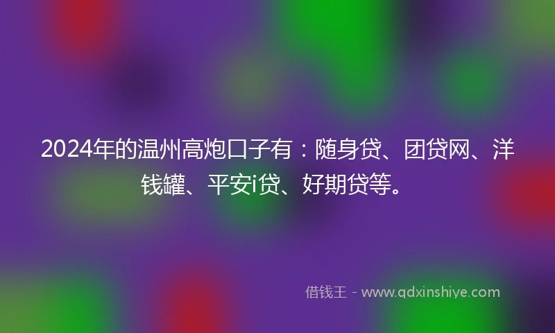 2024年的温州高炮口子有：随身贷、团贷网、洋钱罐、平安i贷、好期贷等。