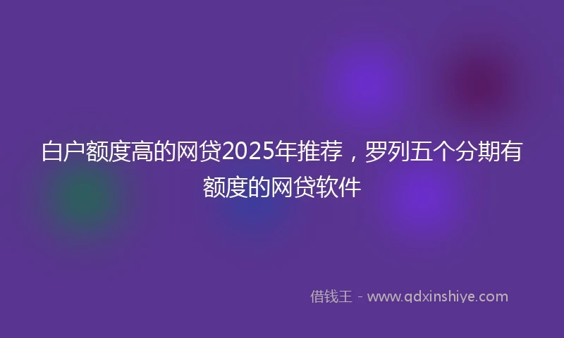 白户额度高的网贷2025年推荐，罗列五个分期有额度的网贷软件