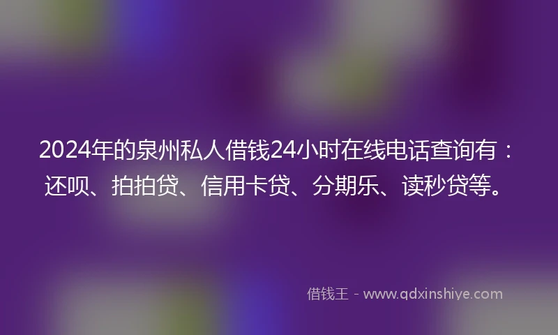 2024年的泉州私人借钱24小时在线电话查询有：还呗、拍拍贷、信用卡贷、分期乐、读秒贷等。