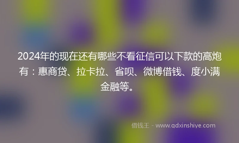 2024年的现在还有哪些不看征信可以下款的高炮有：惠商贷、拉卡拉、省呗、微博借钱、度小满金融等。