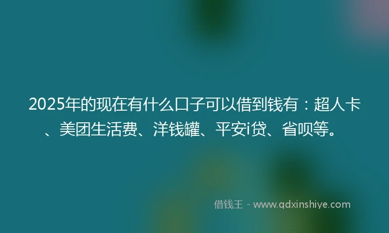 2025年的现在有什么口子可以借到钱有：超人卡、美团生活费、洋钱罐、平安i贷、省呗等。