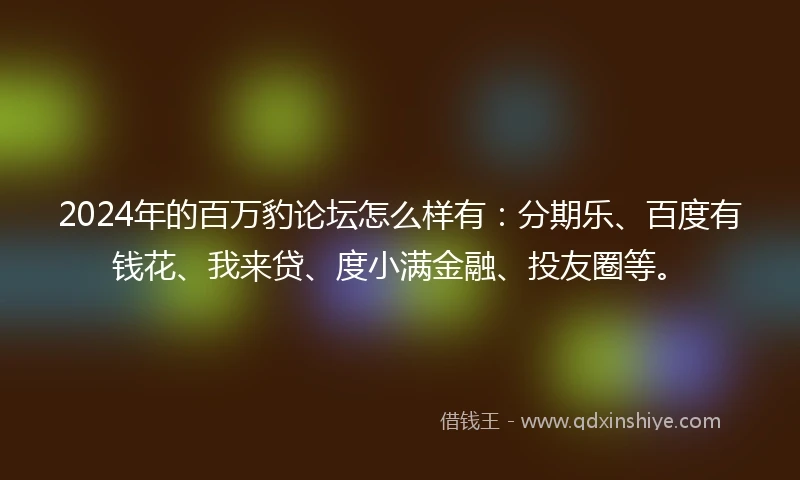 2024年的百万豹论坛怎么样有：分期乐、百度有钱花、我来贷、度小满金融、投友圈等。