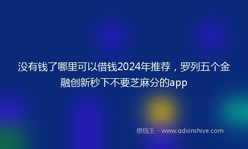 没有钱了哪里可以借钱2024年推荐，罗列五个金融创新秒下不要芝麻分的app