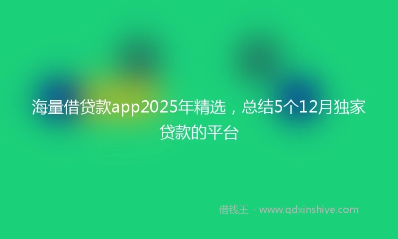 海量借贷款app2025年精选，总结5个12月独家贷款的平台
