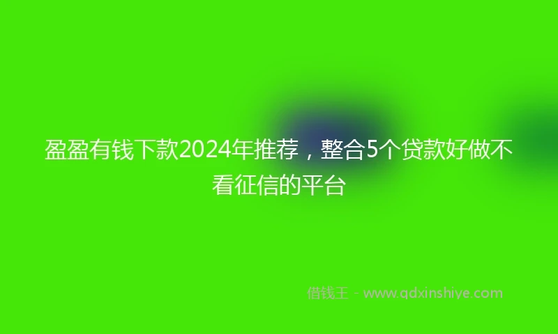 盈盈有钱下款2024年推荐，整合5个贷款好做不看征信的平台