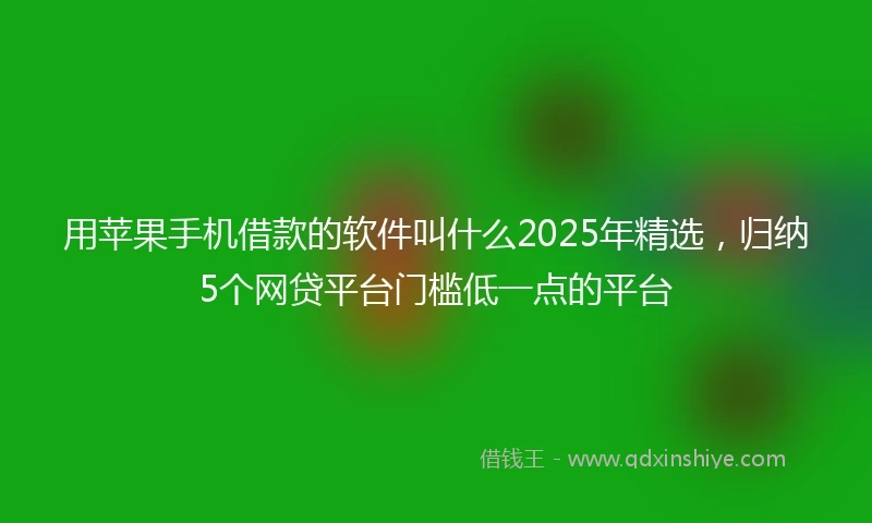 用苹果手机借款的软件叫什么2025年精选，归纳5个网贷平台门槛低一点的平台