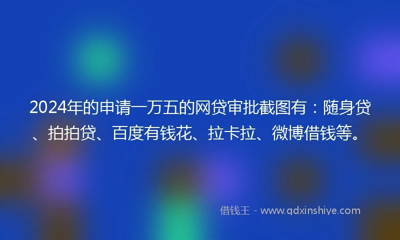 2024年的申请一万五的网贷审批截图有：随身贷、拍拍贷、百度有钱花、拉卡拉、微博借钱等。