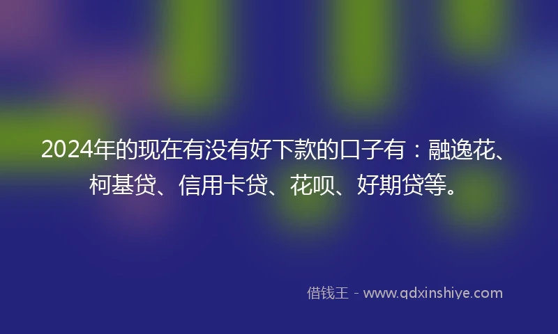 2024年的现在有没有好下款的口子有：融逸花、柯基贷、信用卡贷、花呗、好期贷等。