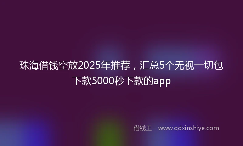 珠海借钱空放2025年推荐，汇总5个无视一切包下款5000秒下款的app