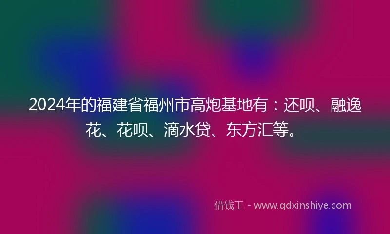 2024年的福建省福州市高炮基地有：还呗、融逸花、花呗、滴水贷、东方汇等。