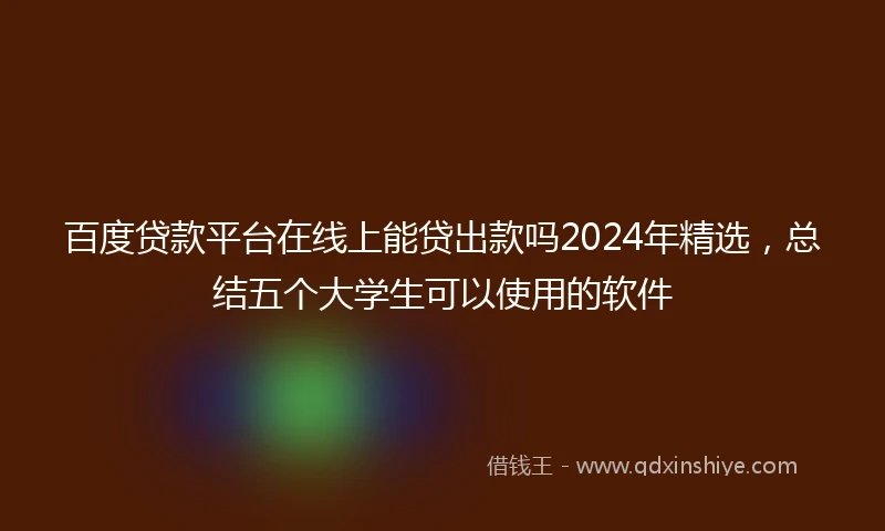 百度贷款平台在线上能贷出款吗2024年精选，总结五个大学生可以使用的软件