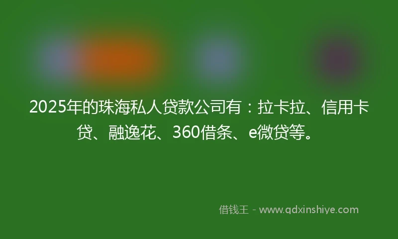 2025年的珠海私人贷款公司有：拉卡拉、信用卡贷、融逸花、360借条、e微贷等。
