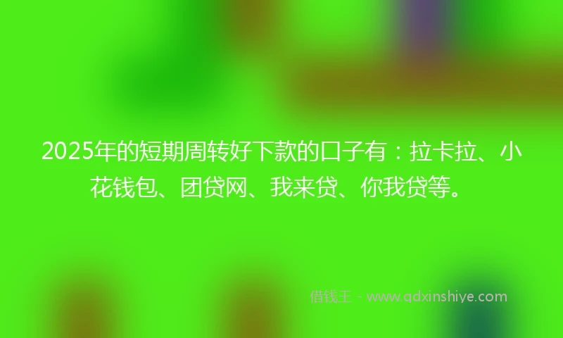 2025年的短期周转好下款的口子有：拉卡拉、小花钱包、团贷网、我来贷、你我贷等。
