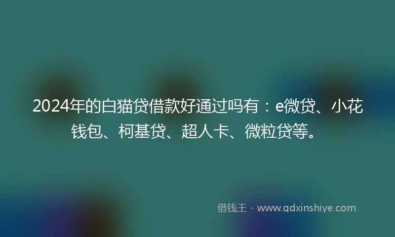 2024年的白猫贷借款好通过吗有：e微贷、小花钱包、柯基贷、超人卡、微粒贷等。