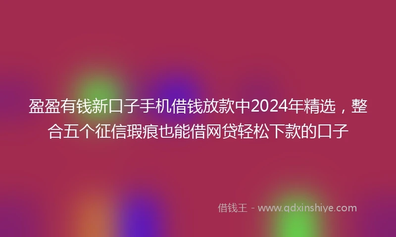 盈盈有钱新口子手机借钱放款中2024年精选，整合五个征信瑕疵也能借网贷轻松下款的口子