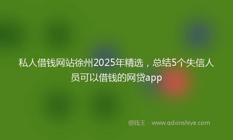 私人借钱网站徐州2025年精选，总结5个失信人员可以借钱的网贷app