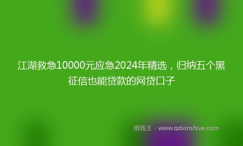 江湖救急10000元应急2024年精选，归纳五个黑征信也能贷款的网贷口子