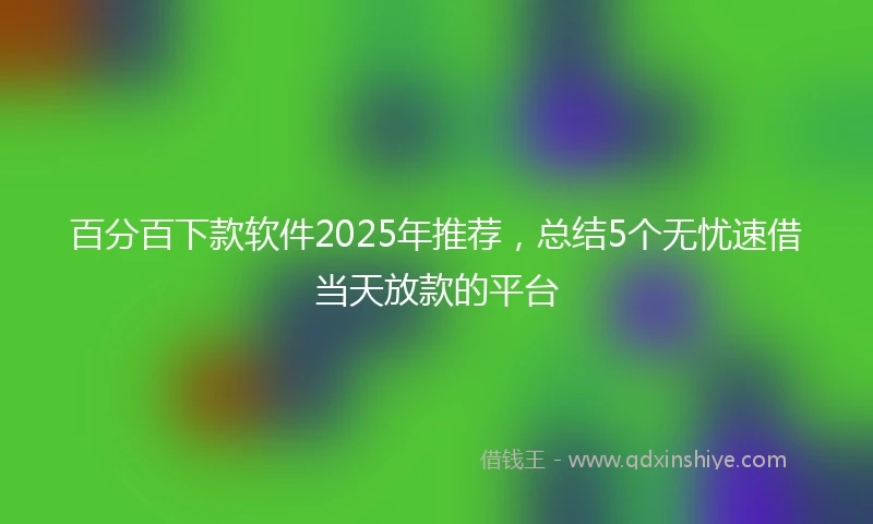 百分百下款软件2025年推荐，总结5个无忧速借当天放款的平台