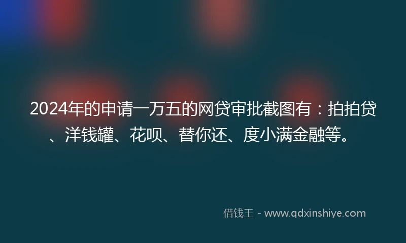 2024年的申请一万五的网贷审批截图有：拍拍贷、洋钱罐、花呗、替你还、度小满金融等。
