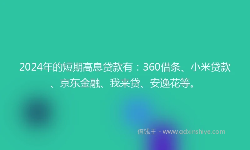 2024年的短期高息贷款有：360借条、小米贷款、京东金融、我来贷、安逸花等。