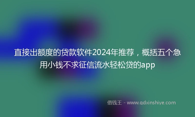直接出额度的贷款软件2024年推荐，概括五个急用小钱不求征信流水轻松贷的app